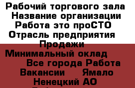 Рабочий торгового зала › Название организации ­ Работа-это проСТО › Отрасль предприятия ­ Продажи › Минимальный оклад ­ 25 000 - Все города Работа » Вакансии   . Ямало-Ненецкий АО,Губкинский г.